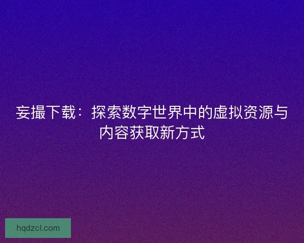 妄撮下载：探索数字世界中的虚拟资源与内容获取新方式