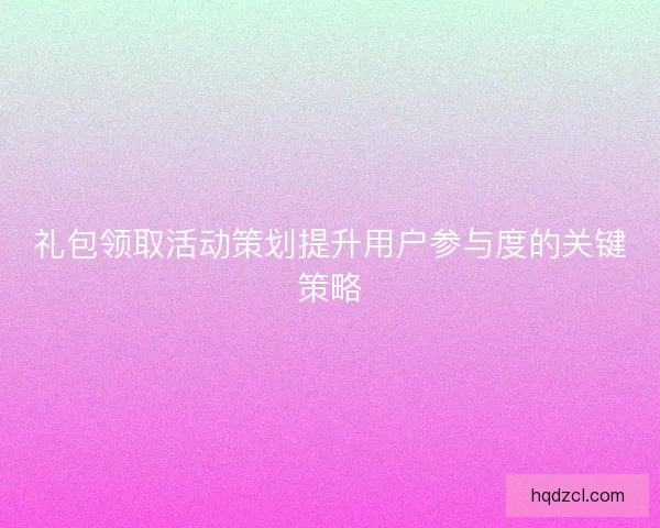 礼包领取活动策划提升用户参与度的关键策略