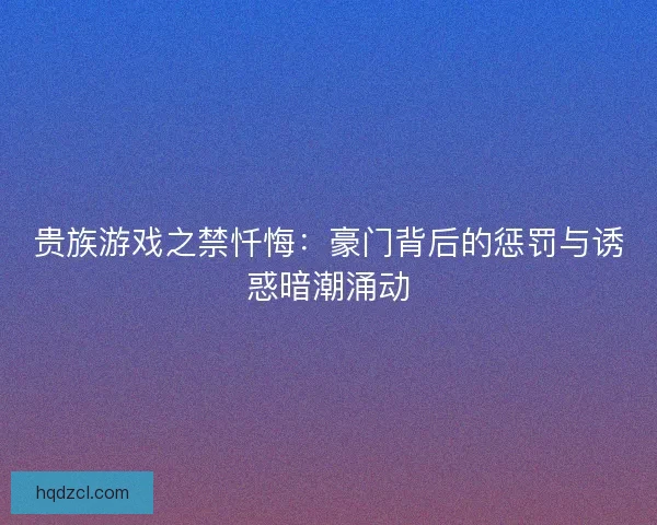 贵族游戏之禁忏悔：豪门背后的惩罚与诱惑暗潮涌动