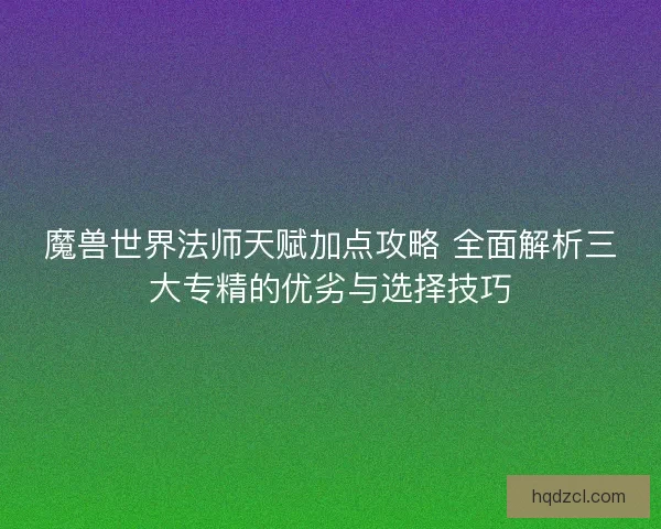 魔兽世界法师天赋加点攻略 全面解析三大专精的优劣与选择技巧