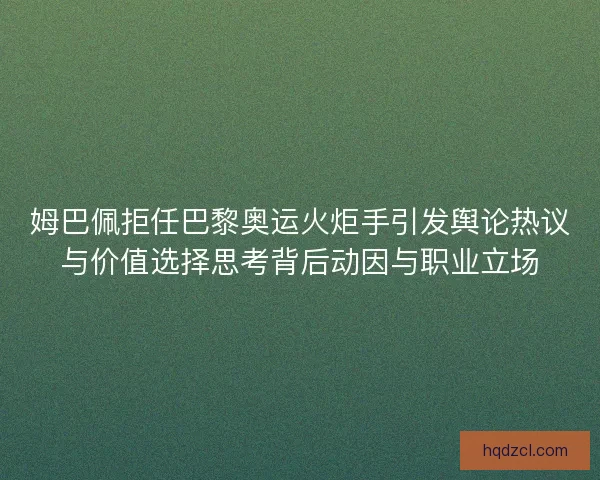 姆巴佩拒任巴黎奥运火炬手引发舆论热议与价值选择思考背后动因与职业立场