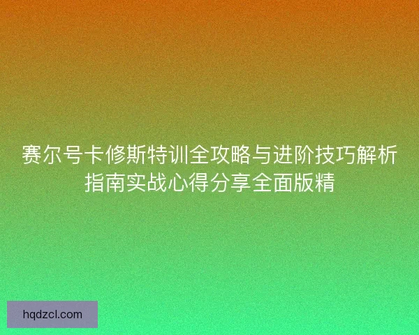 赛尔号卡修斯特训全攻略与进阶技巧解析指南实战心得分享全面版精