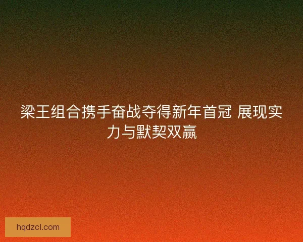 梁王组合携手奋战夺得新年首冠 展现实力与默契双赢