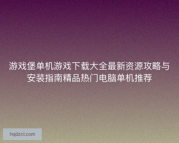 游戏堡单机游戏下载大全最新资源攻略与安装指南精品热门电脑单机推荐