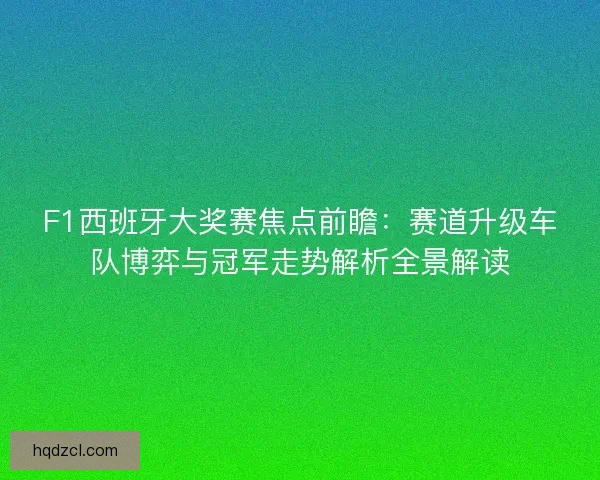 F1西班牙大奖赛焦点前瞻：赛道升级车队博弈与冠军走势解析全景解读