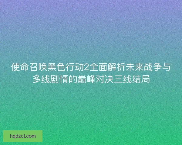 使命召唤黑色行动2全面解析未来战争与多线剧情的巅峰对决三线结局