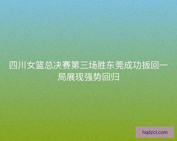 四川女篮总决赛第三场胜东莞成功扳回一局展现强势回归