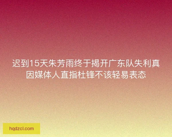 迟到15天朱芳雨终于揭开广东队失利真因媒体人直指杜锋不该轻易表态