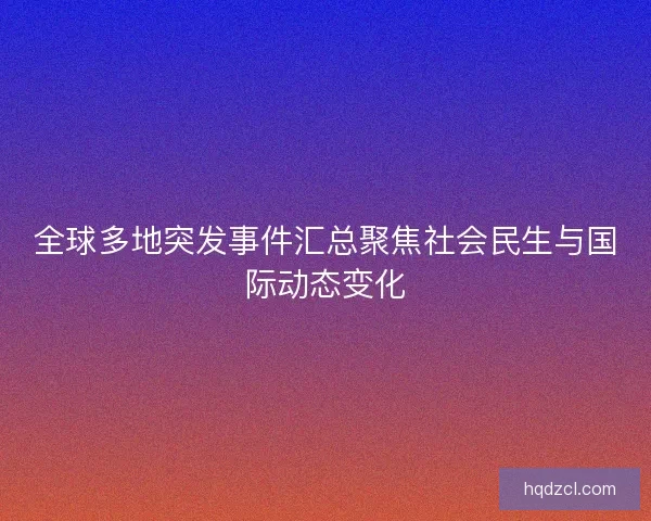 全球多地突发事件汇总聚焦社会民生与国际动态变化