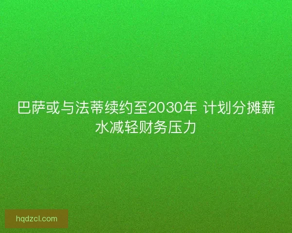 巴萨或与法蒂续约至2030年 计划分摊薪水减轻财务压力