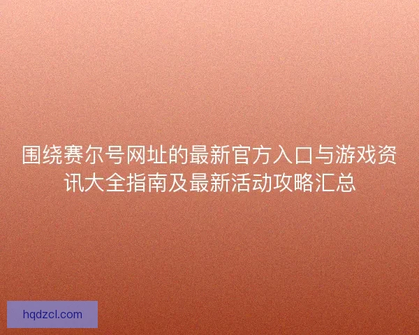 围绕赛尔号网址的最新官方入口与游戏资讯大全指南及最新活动攻略汇总