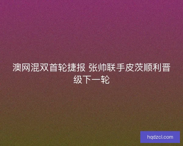 澳网混双首轮捷报 张帅联手皮茨顺利晋级下一轮