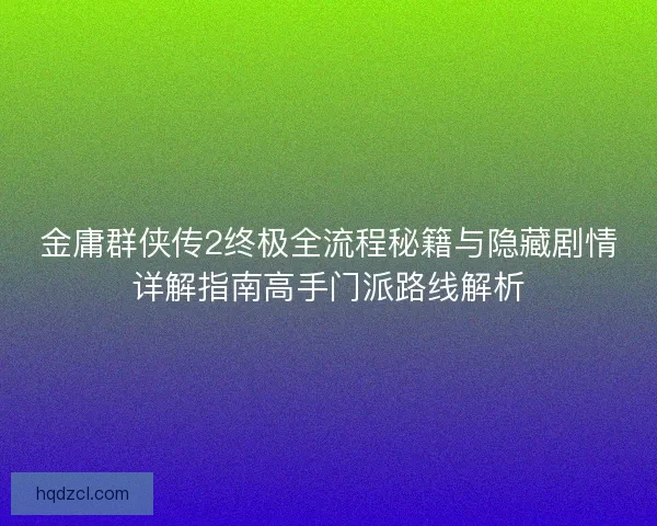 金庸群侠传2终极全流程秘籍与隐藏剧情详解指南高手门派路线解析