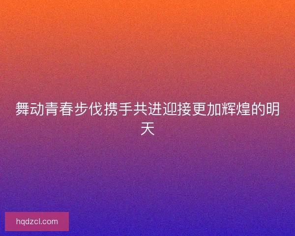 舞动青春步伐携手共进迎接更加辉煌的明天