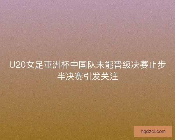 U20女足亚洲杯中国队未能晋级决赛止步半决赛引发关注