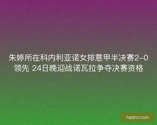 朱婷所在科内利亚诺女排意甲半决赛2-0领先 24日晚迎战诺瓦拉争夺决赛资格