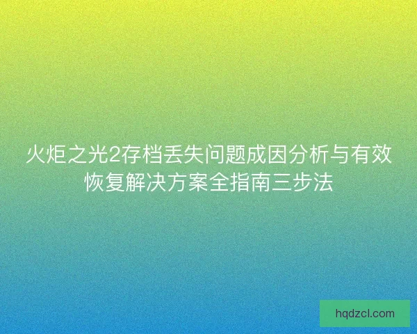 火炬之光2存档丢失问题成因分析与有效恢复解决方案全指南三步法