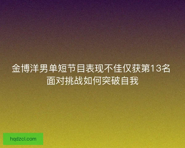金博洋男单短节目表现不佳仅获第13名 面对挑战如何突破自我