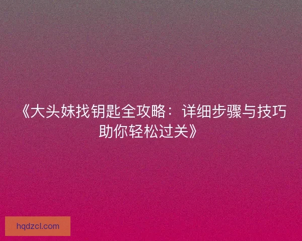 《大头妹找钥匙全攻略：详细步骤与技巧助你轻松过关》
