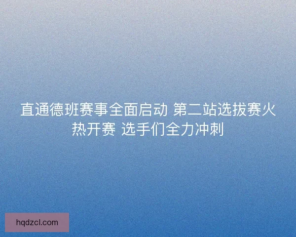 直通德班赛事全面启动 第二站选拔赛火热开赛 选手们全力冲刺